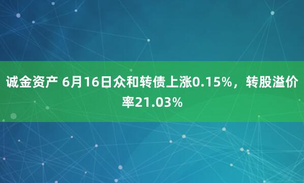 诚金资产 6月16日众和转债上涨0.15%，转股溢价率21.03%