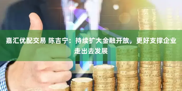 嘉汇优配交易 陈吉宁：持续扩大金融开放，更好支撑企业走出去发展