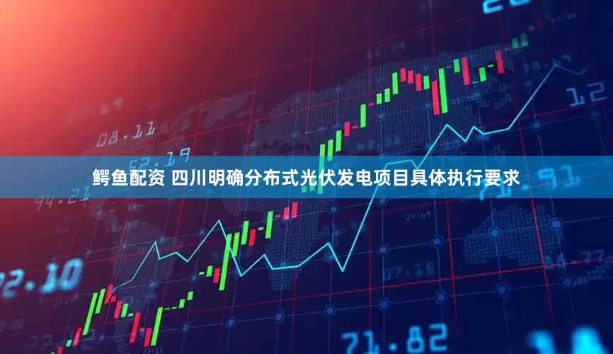鳄鱼配资 四川明确分布式光伏发电项目具体执行要求