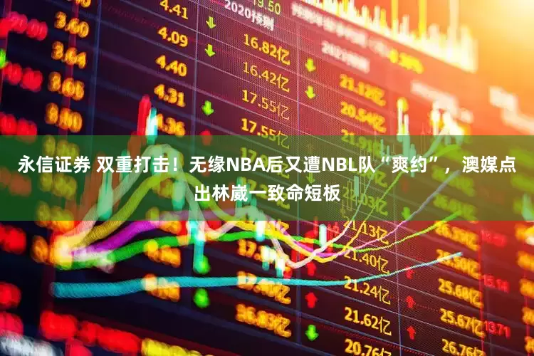 永信证券 双重打击！无缘NBA后又遭NBL队“爽约”，澳媒点出林崴一致命短板