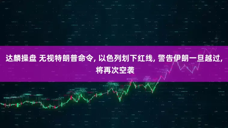 达麟操盘 无视特朗普命令, 以色列划下红线, 警告伊朗一旦越过, 将再次空袭