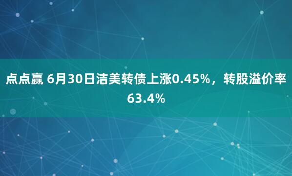 点点赢 6月30日洁美转债上涨0.45%，转股溢价率63.4%