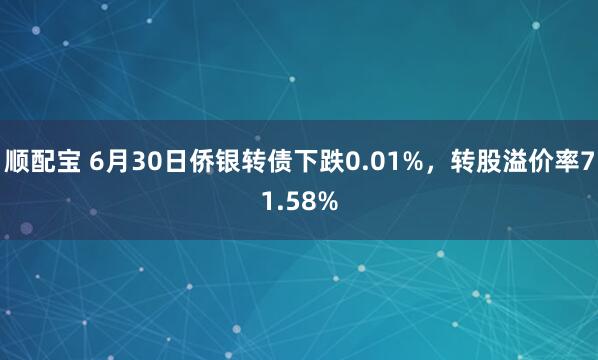 顺配宝 6月30日侨银转债下跌0.01%，转股溢价率71.58%