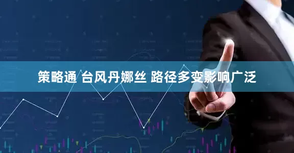 策略通 台风丹娜丝 路径多变影响广泛