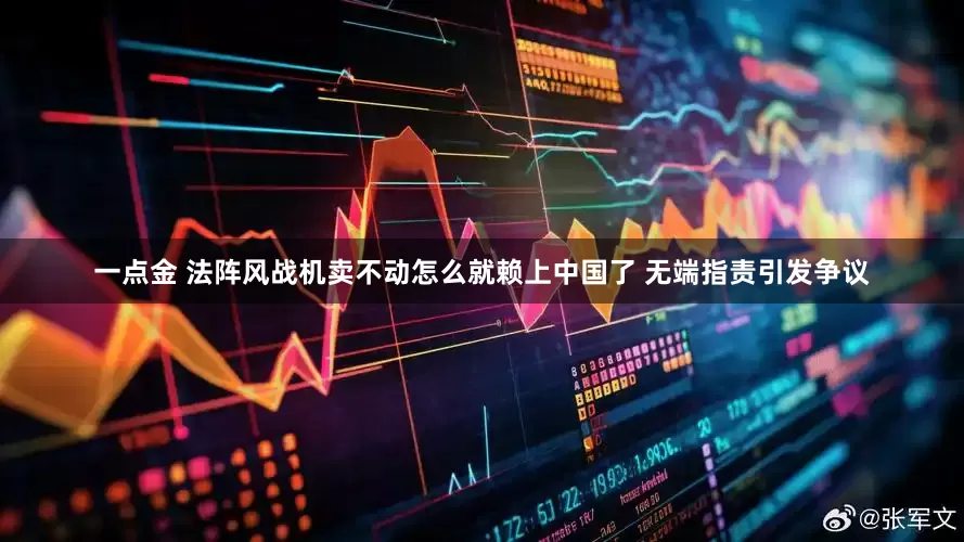一点金 法阵风战机卖不动怎么就赖上中国了 无端指责引发争议