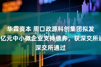 华霖资本 周口政源科创集团拟发行7亿元中小微企业支持债券，获深交所通过