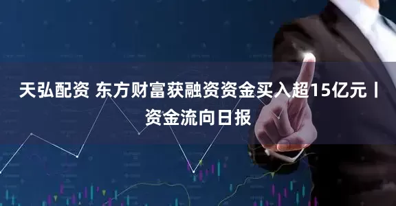 天弘配资 东方财富获融资资金买入超15亿元丨资金流向日报
