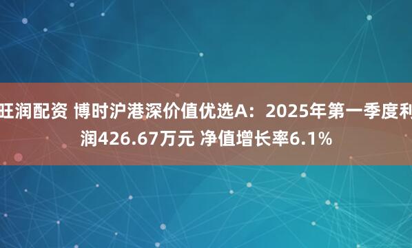 旺润配资 博时沪港深价值优选A：2025年第一季度利润426.67万元 净值增长率6.1%