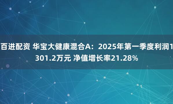 百进配资 华宝大健康混合A：2025年第一季度利润1301.2万元 净值增长率21.28%