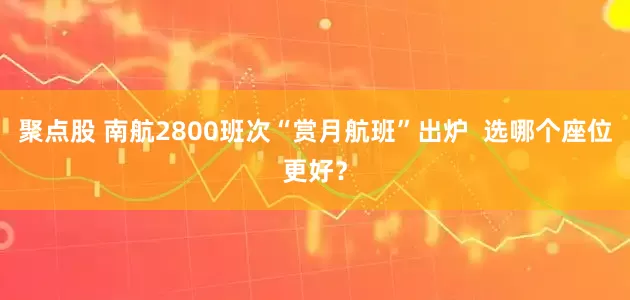 聚点股 南航2800班次“赏月航班”出炉  选哪个座位更好？