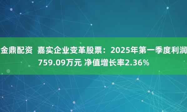 金鼎配资  嘉实企业变革股票：2025年第一季度利润759.09万元 净值增长率2.36%