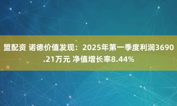 盟配资 诺德价值发现：2025年第一季度利润3690.21万元 净值增长率8.44%