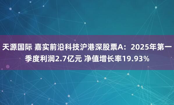 天源国际 嘉实前沿科技沪港深股票A：2025年第一季度利润2.7亿元 净值增长率19.93%