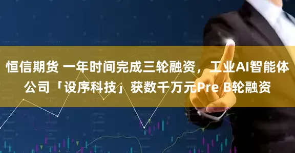 恒信期货 一年时间完成三轮融资，工业AI智能体公司「设序科技」获数千万元Pre B轮融资