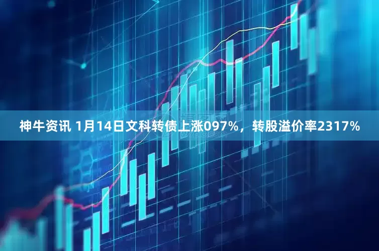神牛资讯 1月14日文科转债上涨097%，转股溢价率2317%