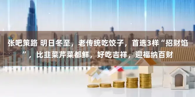 张吧策路 明日冬至，老传统吃饺子，首选3样“招财馅”，比韭菜芹菜都鲜，好吃吉祥，迎福纳百财