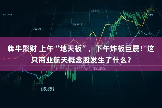 犇牛聚财 上午“地天板”，下午炸板巨震！这只商业航天概念股发生了什么？